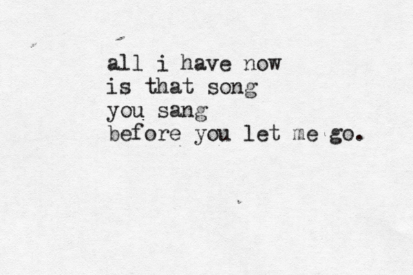 all i have now is that song you sang before you let me go. 