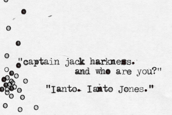 "captain jack harkness. and who are you?" •• o o o o o o o o o o o o o o o o o o o o o o o o o o o "Ianto. Ianto Jones." 