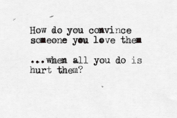 How do you convince someone you love them ...when all you do is hurt them?