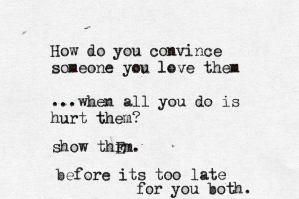 How do you convince someone you love them ...when all you do is hurt them? show thrm E . before its too late for you both. 