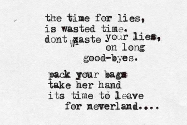 the time for lies, is wasted time. dont qaste x W your lies, on long good-byes. pack your bags take her hand its time to leave for neverland.... 