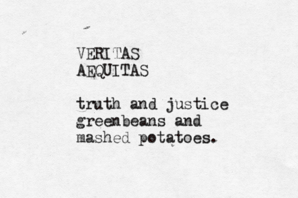 VERITAS AEQUITAS truth and justice greenbeans and mashed potatoes. 