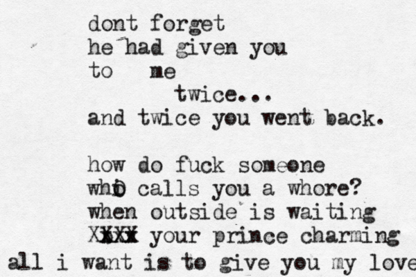 dont forget he had given you to me twice... and twice you went back. how do fuck someone whi o O calls you a whore? when outside is waiting b X v Xxxx XX your prince charming all i want is to give you my love 