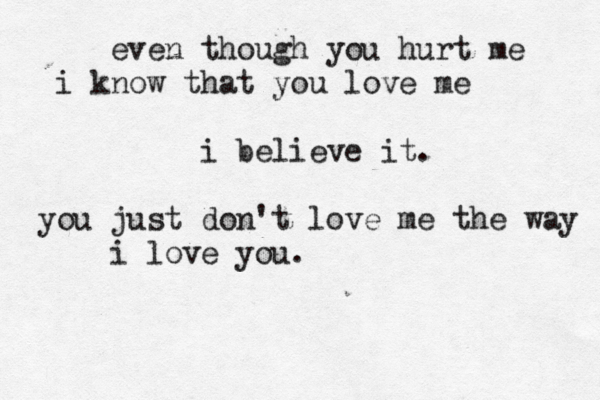 even though you hurt me i know that you love me i believe it. you just don't love me the way i love you.