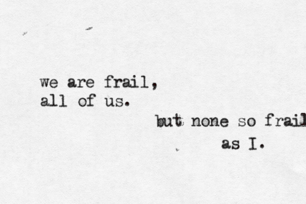 we are frail, all of us. but none so frail as I. 