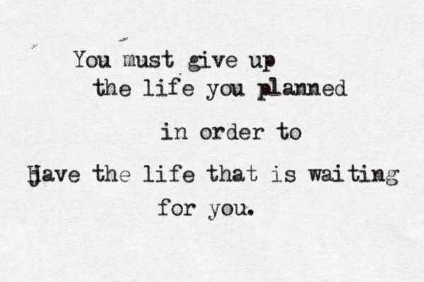 You must give up the life you planned in order to j Have the life that is waiting for you.