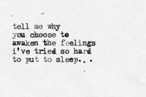 tell me why you choose to awaken the feelings i've tried so hard to put to sleep. . . 