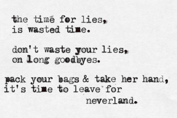 the time for lies, is wasted time. don't waste your lies, on long goodbyes. pack your bags & take her hand, it's time to leave for neverland. 
