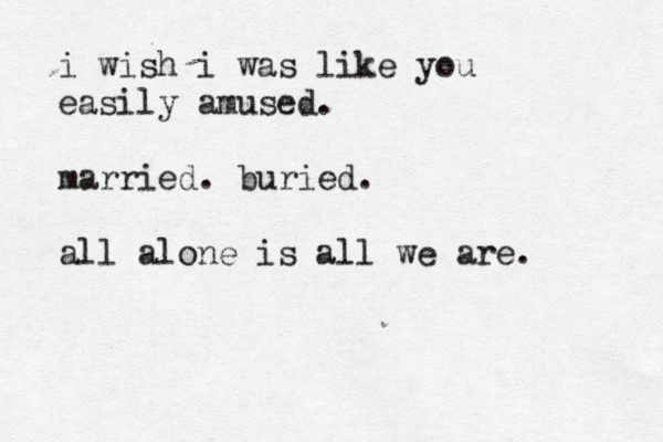 i wish i was like you easily amused. married. buried. all alone is all we are. 