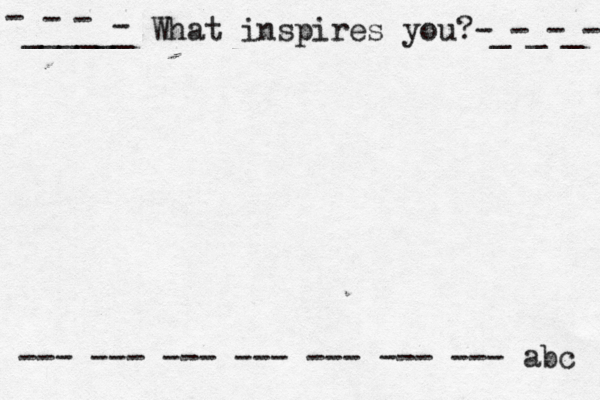 ______ What inspires you?-_-_-_- - - - - --- --- --- --- --- --- --- abc 