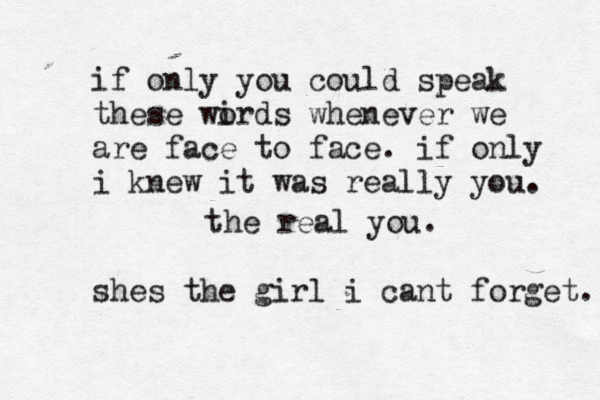 if only you could speak these wirds o whenever we are face to face. if only i knew it was really you. the real you. shes the girl i cant forget. 