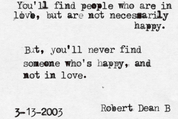 You'll find people who are in live o b, but are not necessarily happy. But, you'll never find someone who's happy , and not in love. Robert Dean B 3-13-2003