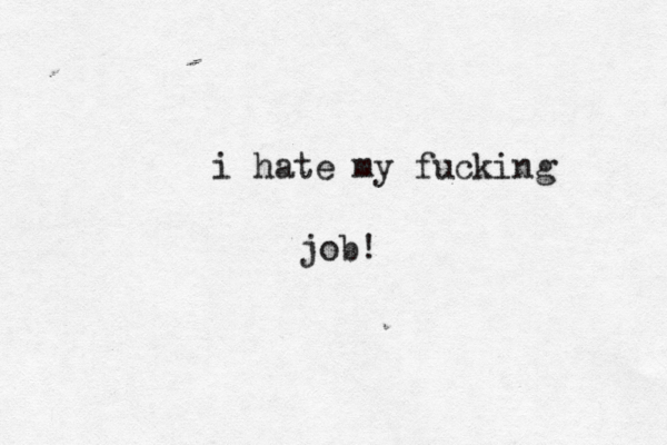 i hate my fucking job! 