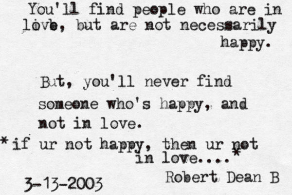 You'll find people who are in live o b, but are not necessarily happy. But, you'll never find someone who's happy , and not in love. Robert Dean B 3-13-2003 if ur not happy, then ur not in love.... * * 