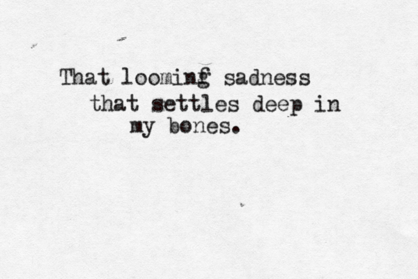That loominf g sadness that settles deep in my bones. 