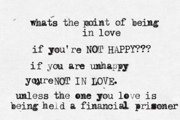 whats the o point of being in love if you're NOT HAPPY??? if you are unhappy yoyre u u NOT IN LOVE. unless the one you love is being held a financial prisoner 