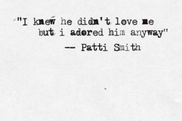 "I knew he didn't love me but i adored him anyway" -- Patti Smith