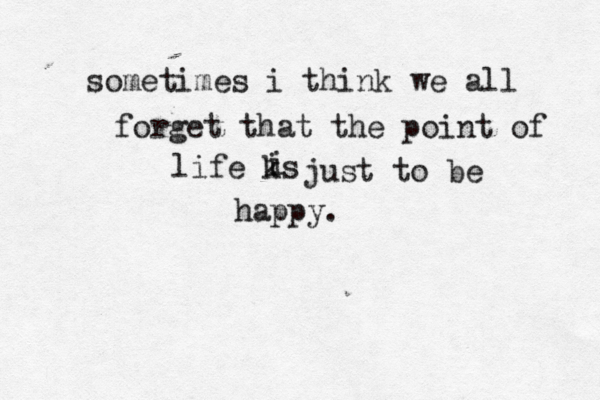 sometimes i think we all forget that the point of life ks i i just to be happy. 