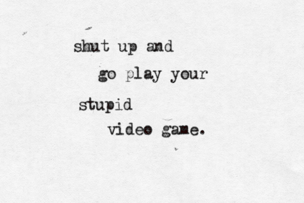 shut up and go play your stupid video game. 