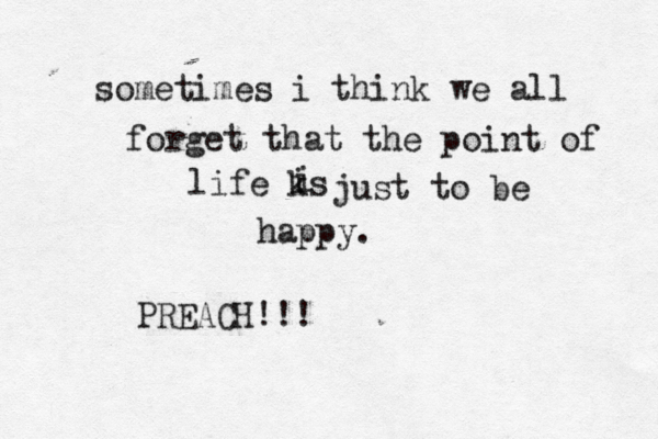 sometimes i think we all forget that the point of life ks i i just to be happy. PREACH!!!