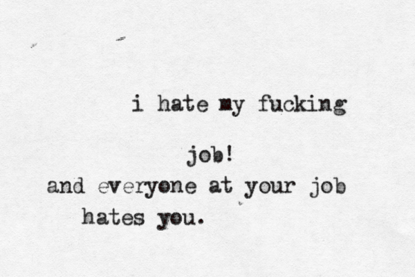 i hate my fucking job! and everyone at your job hates you. 