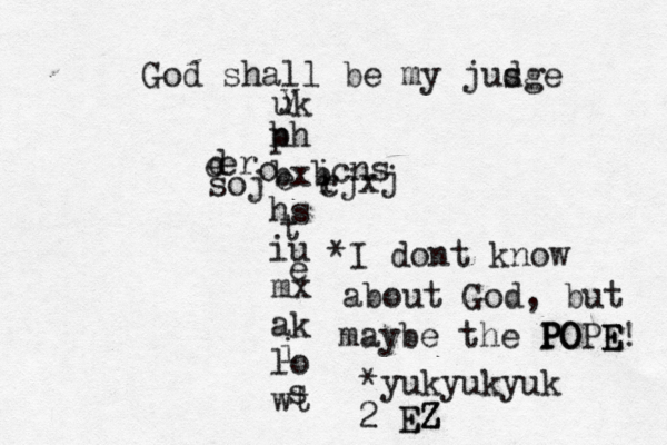 God shall be my jusge d p hh bxb hs iu mx ak lo wt uk cns o er e d soj i r c jx j i s e t e y I dont * know about God, but maybe the P P PO OPE E E! *yukyukyuk 2 EZ EZ 
