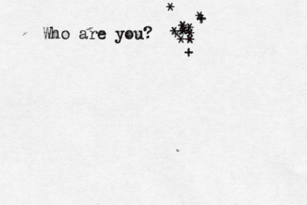 Who are you? <* * * * * * * * * * + * + * 