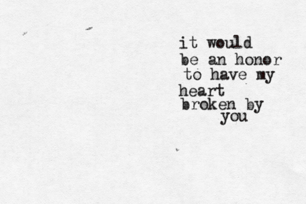 it would be an honor to have my heart broken by you 