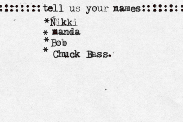 ::::::::tell us your names:::::::: *Nikki * manda * Bob • * Chuck Bass. 