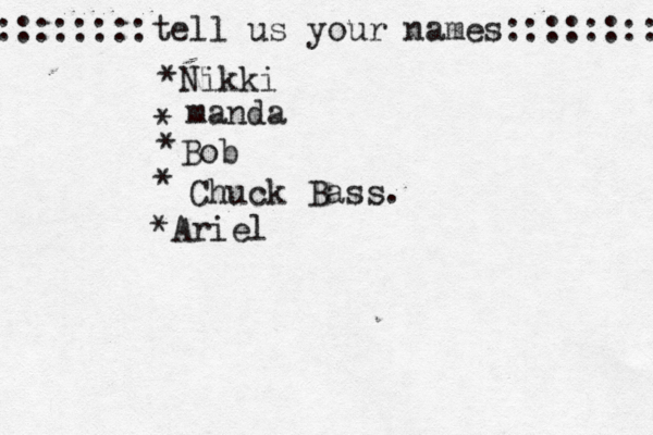 ::::::::tell us your names:::::::: *Nikki * manda * Bob • * Chuck Bass. *Ariel