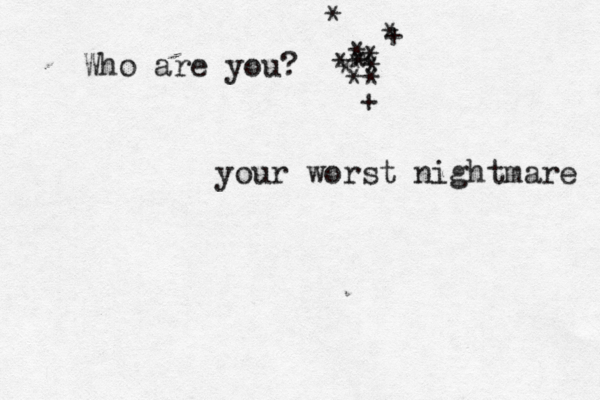 Who are you? <* * * * * * * * * * + * + * your worst nightmare 