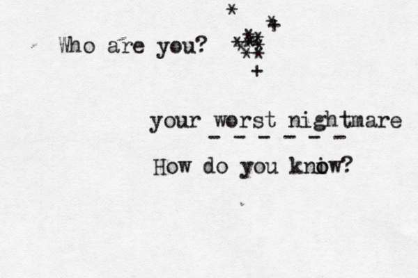 Who are you? <* * * * * * * * * * + * + * your worst nightmare - - - - - - How do you kni o ow? 