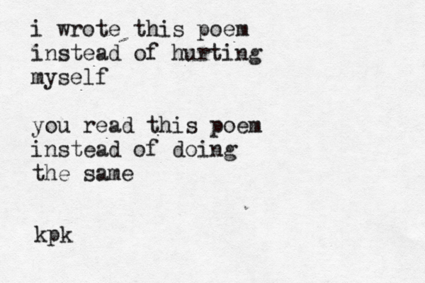 i wrote this poem instead of hurting myself you read this poem instead of doing the same kpk