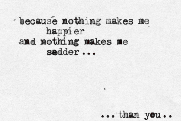 because nothing makes me happier and nothing makes e me m se adder e ... than you ... .. 