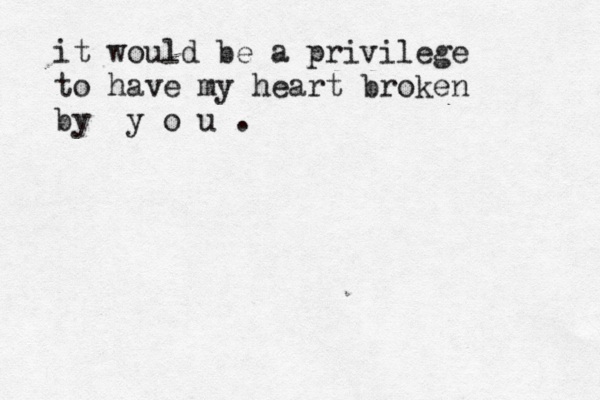 it would be a privilege to have my heart broken by y o u .~~ 