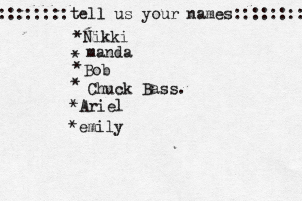 ::::::::tell us your names:::::::: *Nikki * manda * Bob • * Chuck Bass. *Ariel *emily 