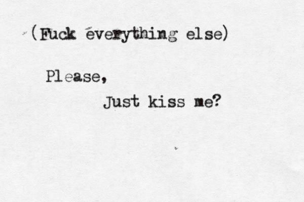 (Fuck everything else) Please, Just kiss me? 