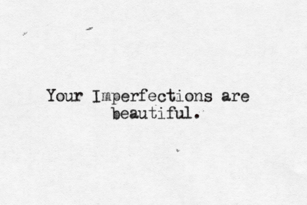 Your Imperfections are beautiful. 
