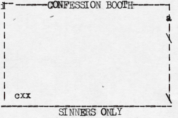 ------CONFESSION BOOTH------- | a | | \ | | | | | | \ | -- i | | | | | | | | | | -------------------------------- SINNERS ONLY cxx