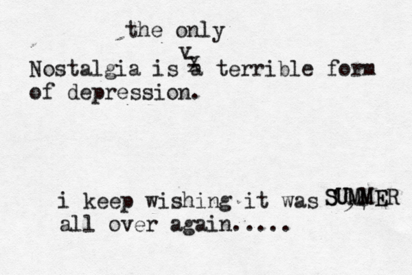 Nostalgia is a terrible form of depression. i keep wishing it was '94 all over again..... - - X v the only S SU UM MM ME ER 