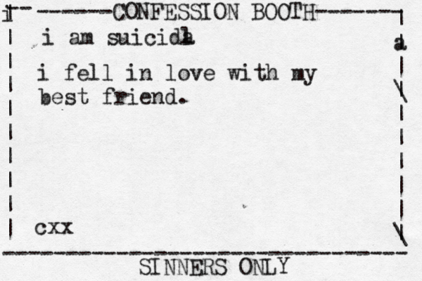 ------CONFESSION BOOTH------- | a | | \ | | | | | | \ | -- i | | | | | | | | | | -------------------------------- SINNERS ONLY cxx i am suicida l i fel l in love with my best friend. 