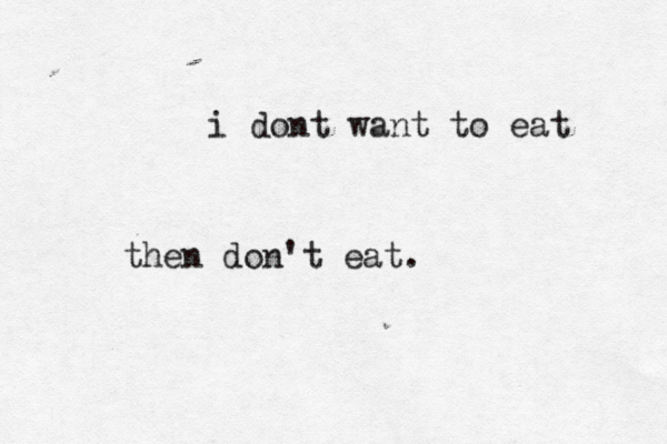 i dont want to eat then don't eat. 