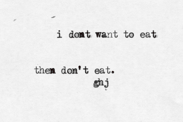 i dont want to eat then don't eat. ghj