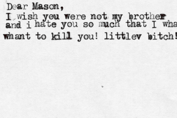 Dear Mason, I wish you were not my brother and i hate you so much that I whant whant to kill you! littlev bitch! 