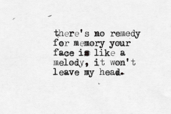 there's no remedy for memory your face is like a melody, it won't leave my head. 
