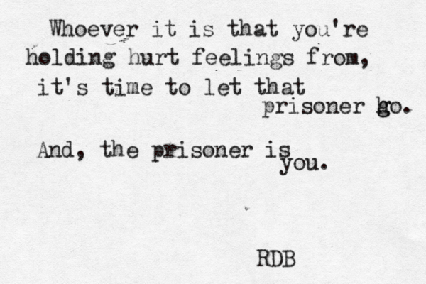 Whoever it is that you're holding hurt feelings from, it's time to let that prisoner h g go. And, the prisoner is you. RDB
