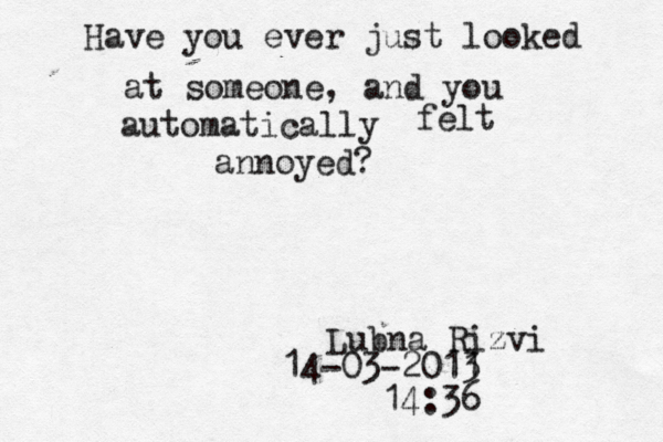 Have you ever just looked at someone, and you automatically felt annoyed? Lubna Rizvi 14-03-2011 3 14:36