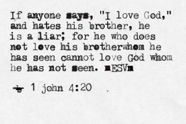 If anyone says , "I love God," and hates his brother, he is a liar; for he who does not love his brotherwhom he has seen cannot love God whom he has not seen. mESVm m b - - - -- 1 john 4:20