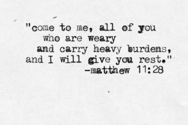 "come to me, all of you who are weary and carry heavy burdens, and I will c g give you rest." -matthew 11:28 
