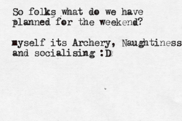 So folks what do we have planned for the weekend? myself its Archery, Naughtiness and socialising :D